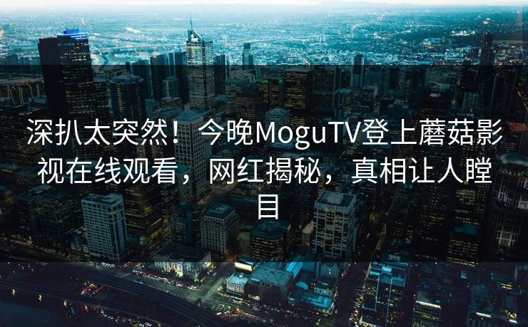 深扒太突然！今晚MoguTV登上蘑菇影视在线观看，网红揭秘，真相让人瞠目