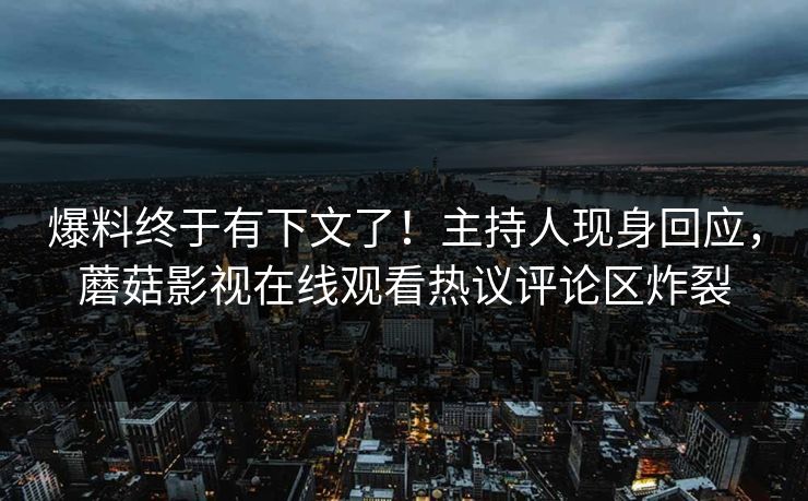 爆料终于有下文了！主持人现身回应，蘑菇影视在线观看热议评论区炸裂