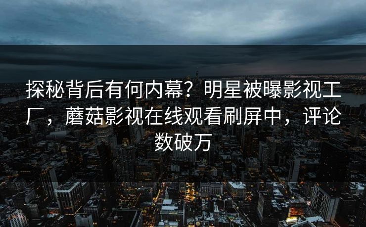 探秘背后有何内幕？明星被曝影视工厂，蘑菇影视在线观看刷屏中，评论数破万