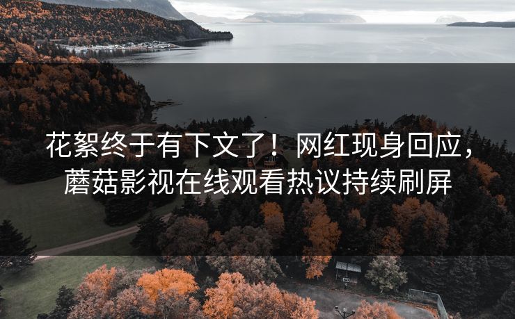 花絮终于有下文了！网红现身回应，蘑菇影视在线观看热议持续刷屏