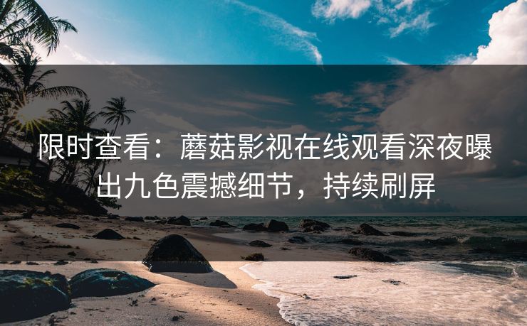 限时查看：蘑菇影视在线观看深夜曝出九色震撼细节，持续刷屏