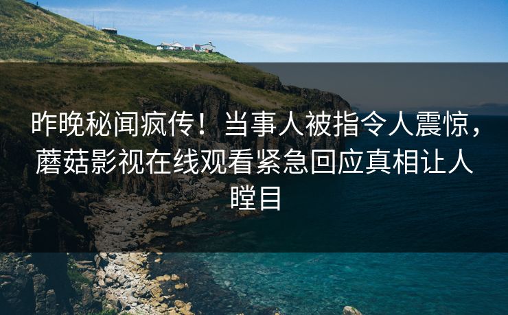 昨晚秘闻疯传！当事人被指令人震惊，蘑菇影视在线观看紧急回应真相让人瞠目