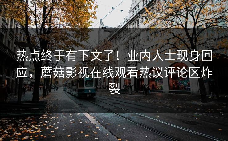 热点终于有下文了！业内人士现身回应，蘑菇影视在线观看热议评论区炸裂