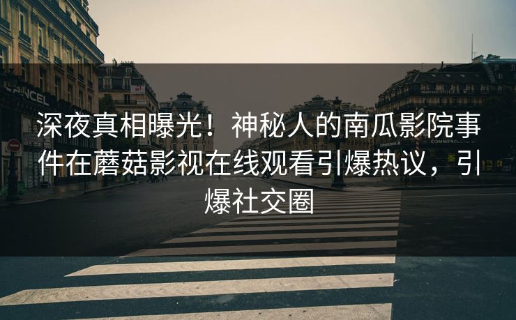 深夜真相曝光！神秘人的南瓜影院事件在蘑菇影视在线观看引爆热议，引爆社交圈