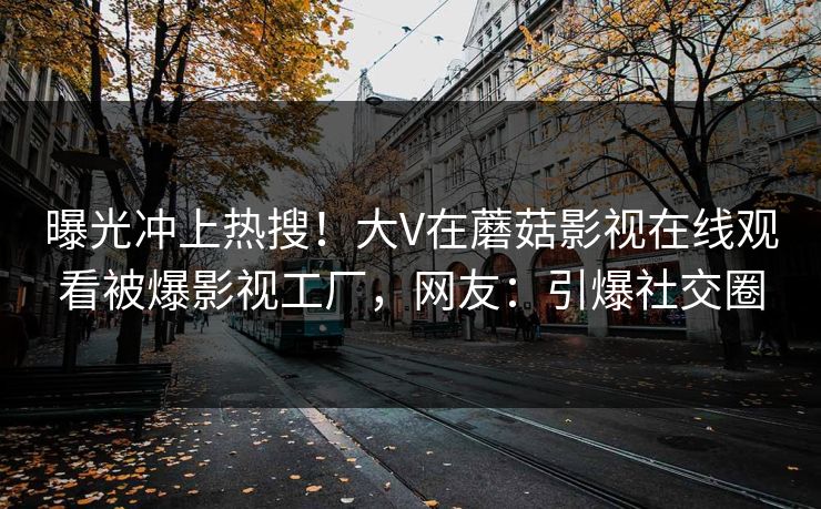 曝光冲上热搜！大V在蘑菇影视在线观看被爆影视工厂，网友：引爆社交圈