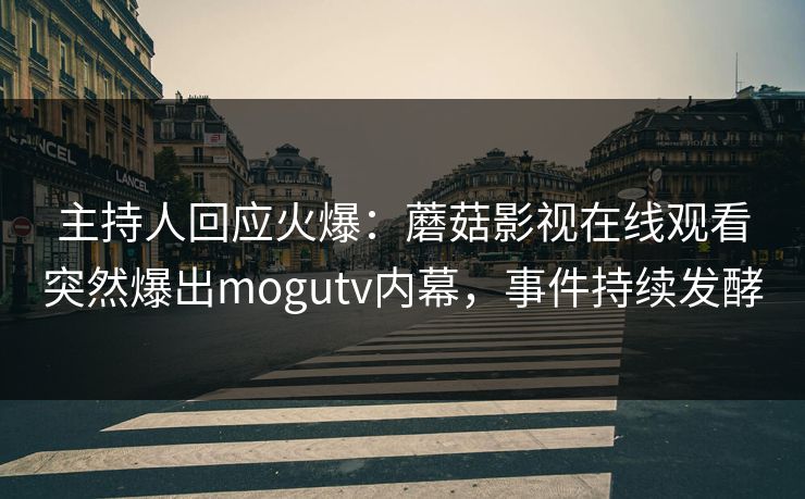 主持人回应火爆：蘑菇影视在线观看突然爆出mogutv内幕，事件持续发酵
