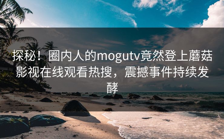 探秘！圈内人的mogutv竟然登上蘑菇影视在线观看热搜，震撼事件持续发酵