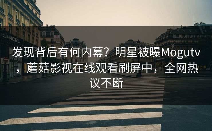 发现背后有何内幕？明星被曝Mogutv，蘑菇影视在线观看刷屏中，全网热议不断