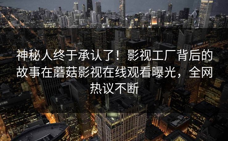 神秘人终于承认了！影视工厂背后的故事在蘑菇影视在线观看曝光，全网热议不断