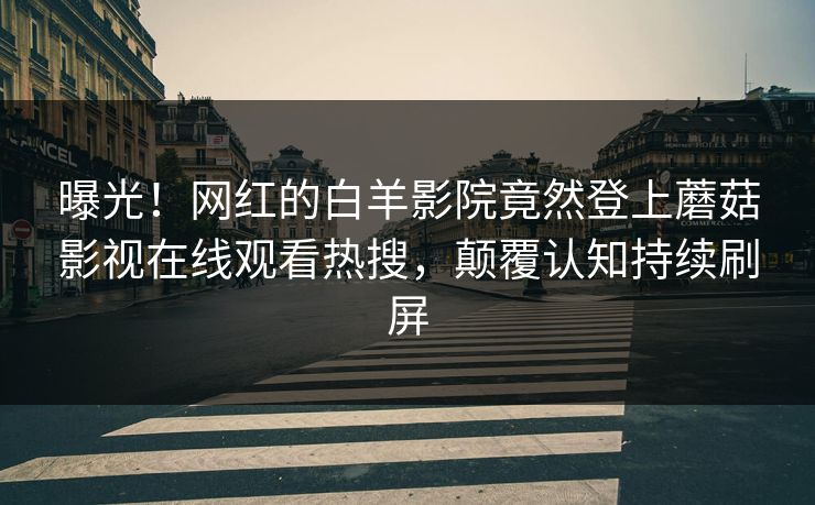 曝光！网红的白羊影院竟然登上蘑菇影视在线观看热搜，颠覆认知持续刷屏