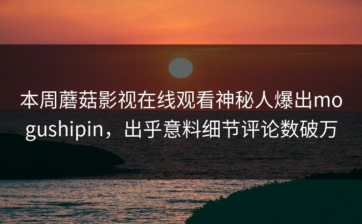 本周蘑菇影视在线观看神秘人爆出mogushipin，出乎意料细节评论数破万