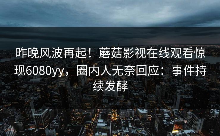 昨晚风波再起！蘑菇影视在线观看惊现6080yy，圈内人无奈回应：事件持续发酵