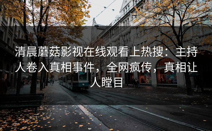 清晨蘑菇影视在线观看上热搜：主持人卷入真相事件，全网疯传，真相让人瞠目