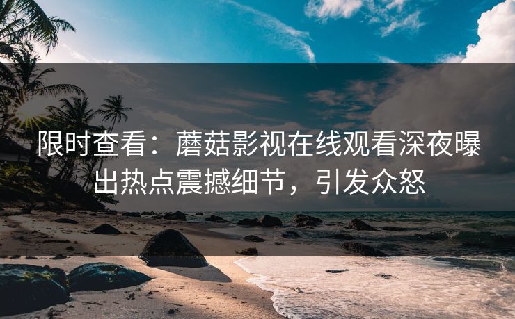 限时查看：蘑菇影视在线观看深夜曝出热点震撼细节，引发众怒