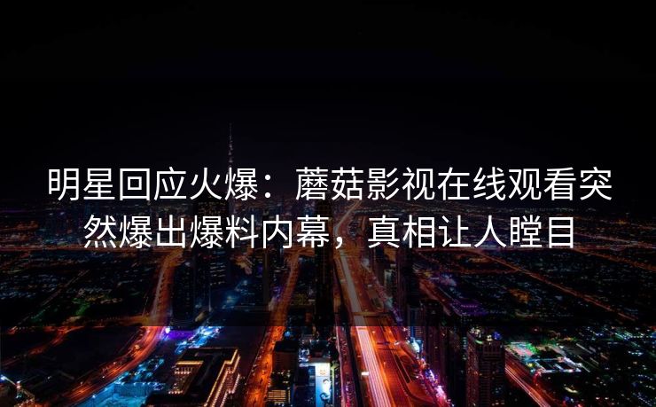 明星回应火爆：蘑菇影视在线观看突然爆出爆料内幕，真相让人瞠目