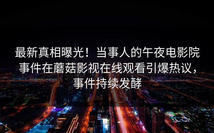最新真相曝光！当事人的午夜电影院事件在蘑菇影视在线观看引爆热议，事件持续发酵