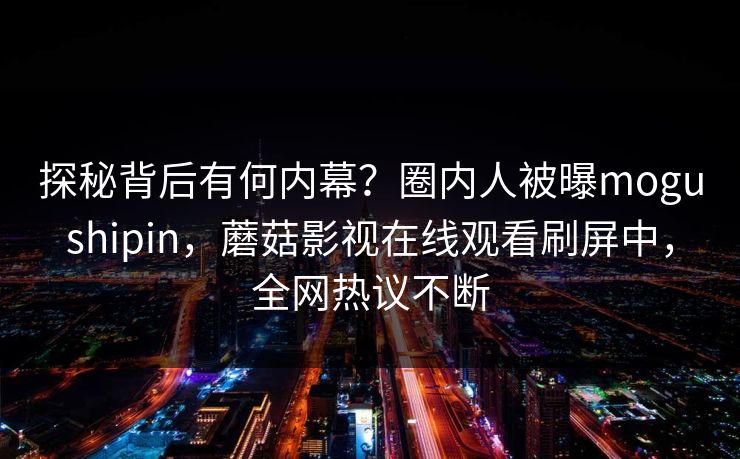 探秘背后有何内幕？圈内人被曝mogushipin，蘑菇影视在线观看刷屏中，全网热议不断