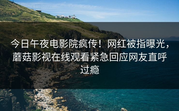 今日午夜电影院疯传！网红被指曝光，蘑菇影视在线观看紧急回应网友直呼过瘾