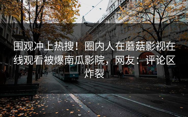围观冲上热搜！圈内人在蘑菇影视在线观看被爆南瓜影院，网友：评论区炸裂