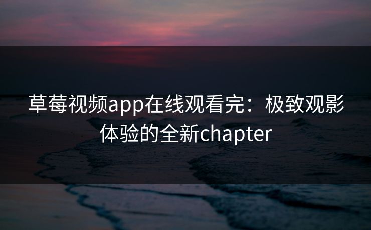 草莓视频app在线观看完：极致观影体验的全新chapter