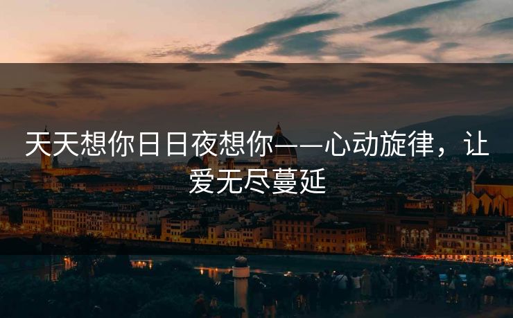 天天想你日日夜想你——心动旋律，让爱无尽蔓延
