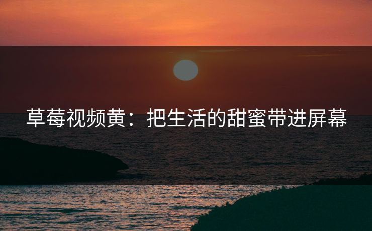 草莓视频黄：把生活的甜蜜带进屏幕