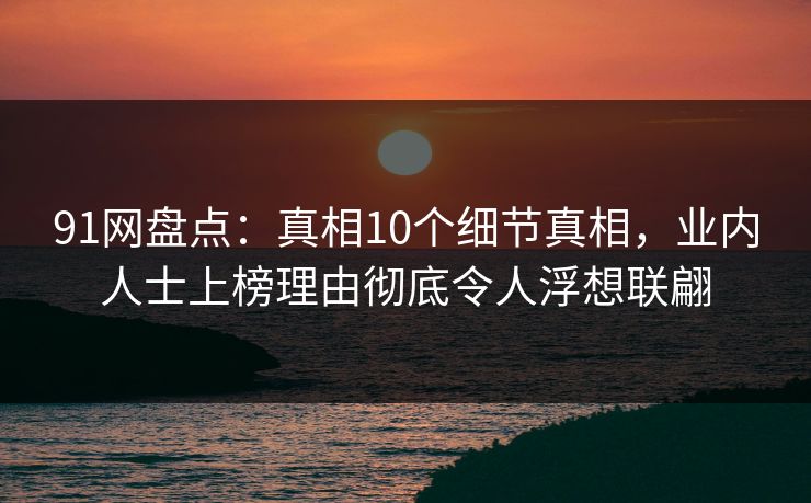 91网盘点：真相10个细节真相，业内人士上榜理由彻底令人浮想联翩