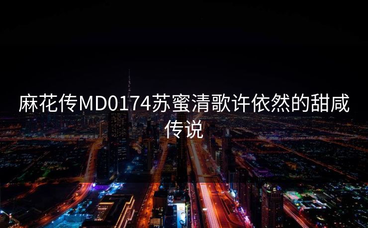 麻花传MD0174苏蜜清歌许依然的甜咸传说