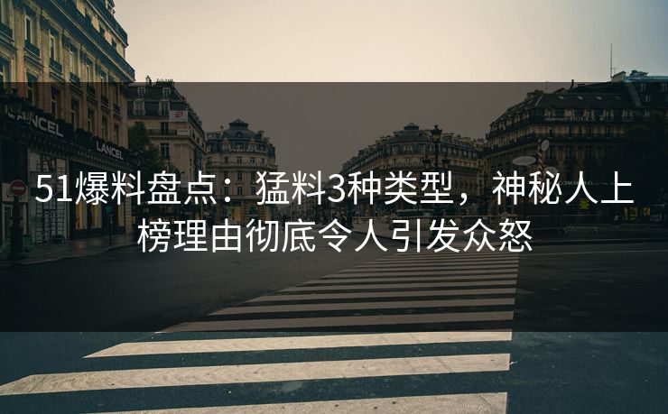 51爆料盘点：猛料3种类型，神秘人上榜理由彻底令人引发众怒