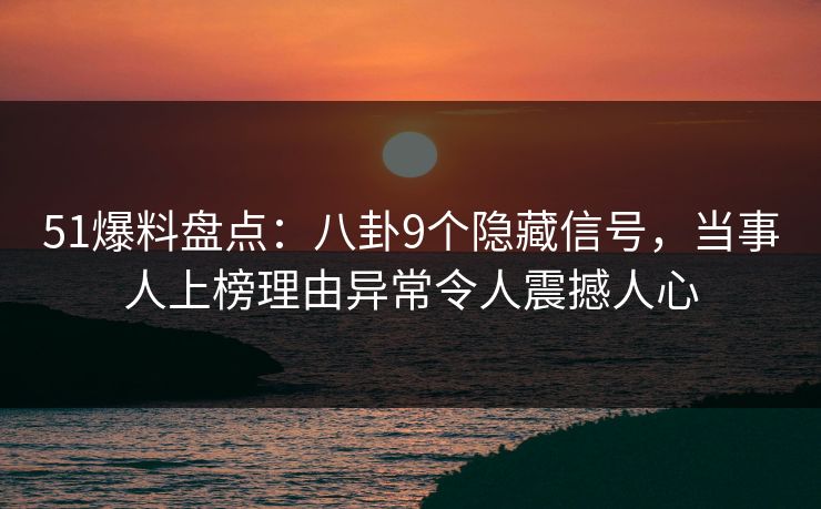 51爆料盘点：八卦9个隐藏信号，当事人上榜理由异常令人震撼人心