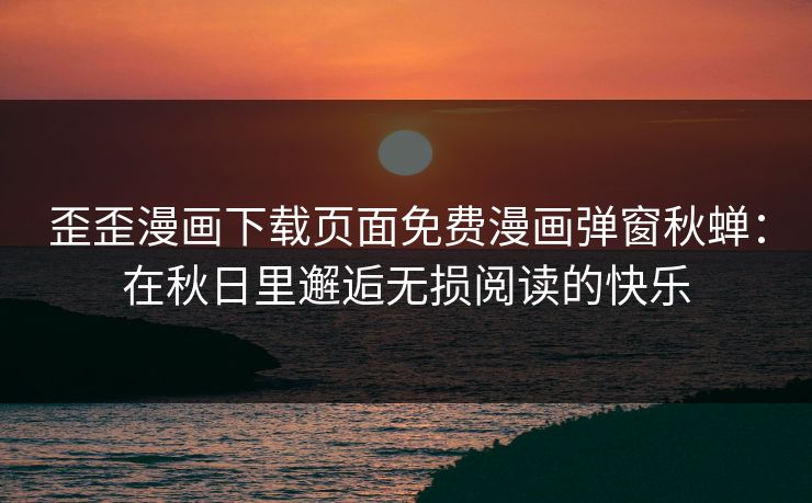 歪歪漫画下载页面免费漫画弹窗秋蝉：在秋日里邂逅无损阅读的快乐