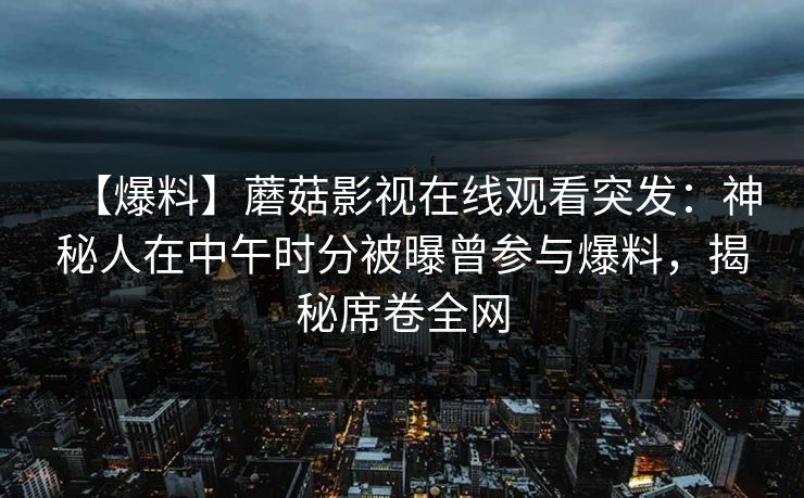 【爆料】蘑菇影视在线观看突发：神秘人在中午时分被曝曾参与爆料，揭秘席卷全网