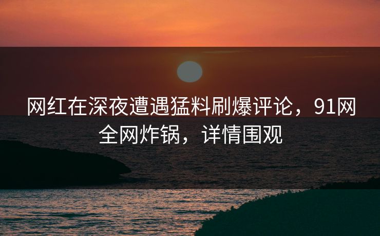 网红在深夜遭遇猛料刷爆评论，91网全网炸锅，详情围观
