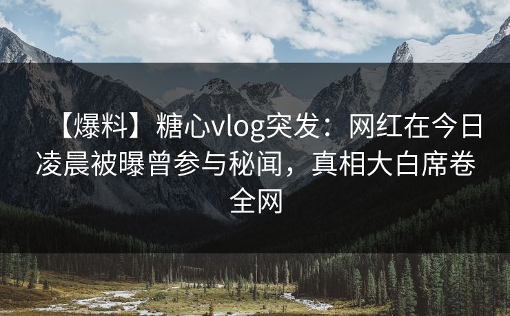 【爆料】糖心vlog突发：网红在今日凌晨被曝曾参与秘闻，真相大白席卷全网