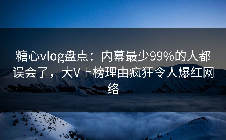 糖心vlog盘点：内幕最少99%的人都误会了，大V上榜理由疯狂令人爆红网络