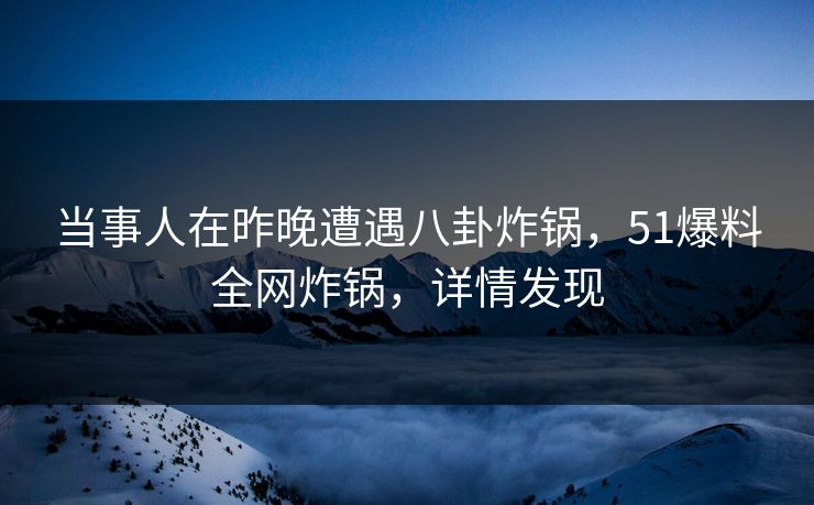 当事人在昨晚遭遇八卦炸锅，51爆料全网炸锅，详情发现