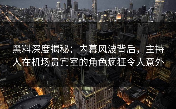 黑料深度揭秘：内幕风波背后，主持人在机场贵宾室的角色疯狂令人意外