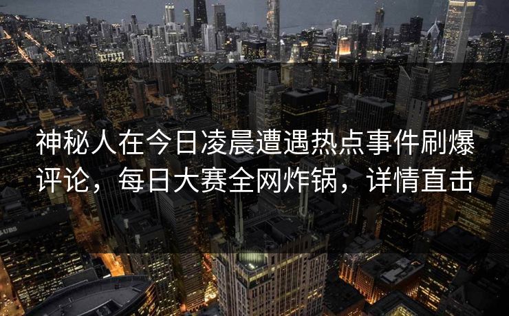 神秘人在今日凌晨遭遇热点事件刷爆评论，每日大赛全网炸锅，详情直击