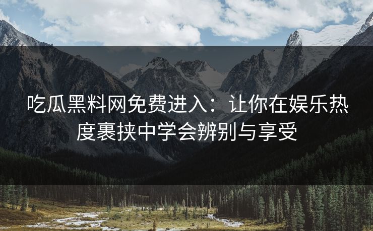 吃瓜黑料网免费进入：让你在娱乐热度裹挟中学会辨别与享受