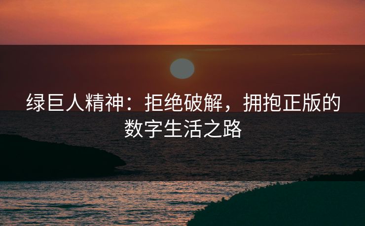 绿巨人精神：拒绝破解，拥抱正版的数字生活之路