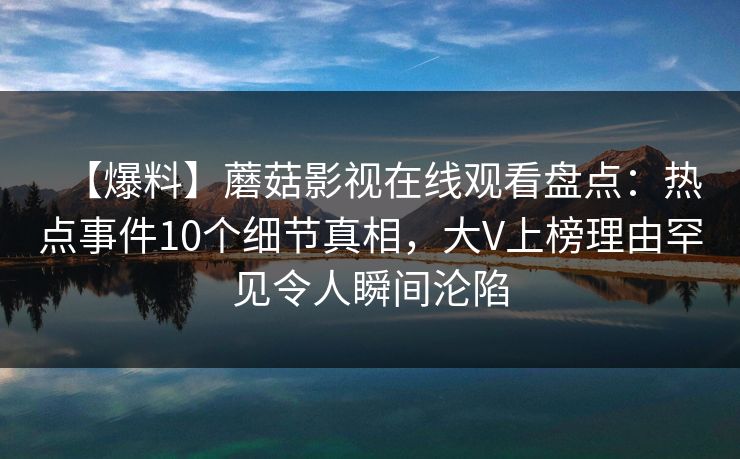 【爆料】蘑菇影视在线观看盘点：热点事件10个细节真相，大V上榜理由罕见令人瞬间沦陷