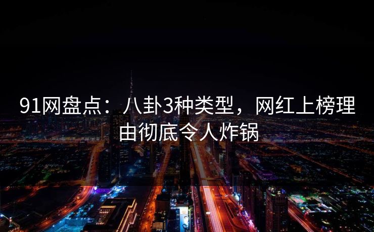 91网盘点：八卦3种类型，网红上榜理由彻底令人炸锅