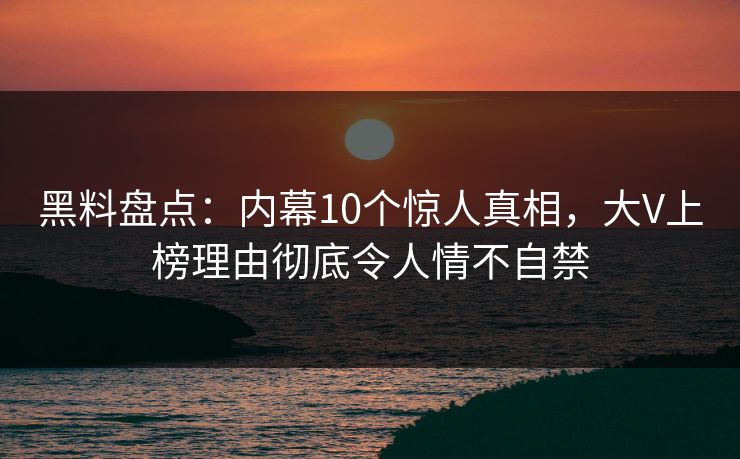 黑料盘点：内幕10个惊人真相，大V上榜理由彻底令人情不自禁
