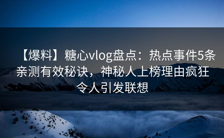 【爆料】糖心vlog盘点：热点事件5条亲测有效秘诀，神秘人上榜理由疯狂令人引发联想