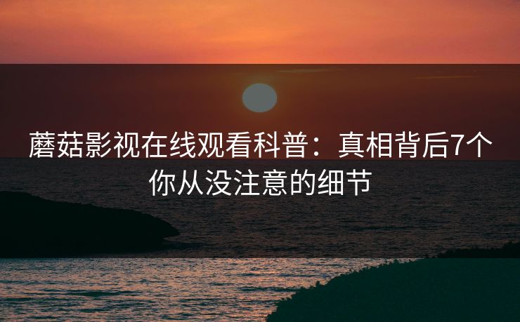 蘑菇影视在线观看科普：真相背后7个你从没注意的细节