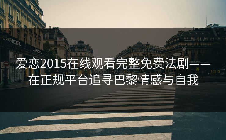 爱恋2015在线观看完整免费法剧——在正规平台追寻巴黎情感与自我