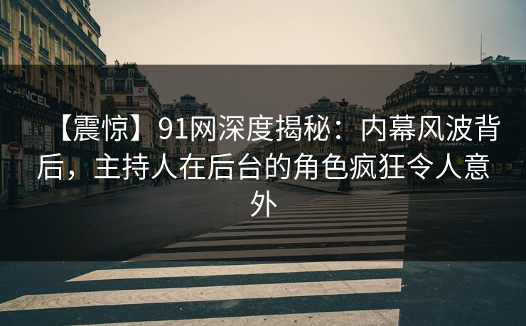 【震惊】91网深度揭秘：内幕风波背后，主持人在后台的角色疯狂令人意外