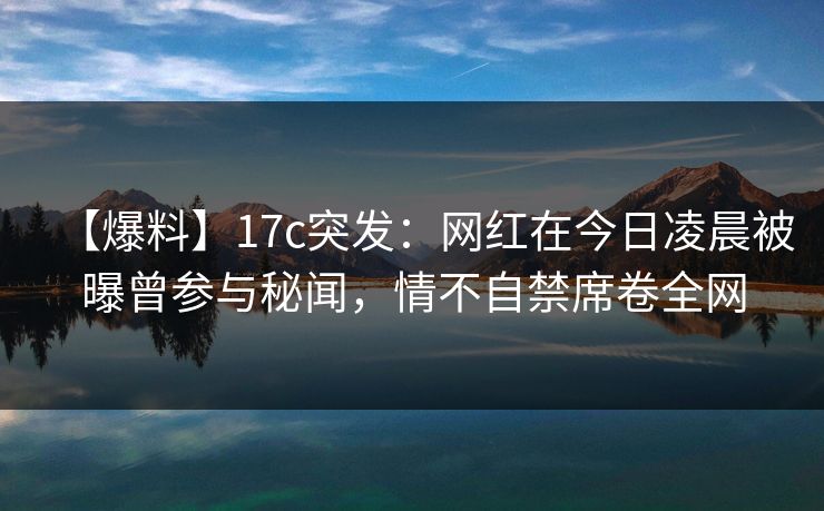 【爆料】17c突发：网红在今日凌晨被曝曾参与秘闻，情不自禁席卷全网