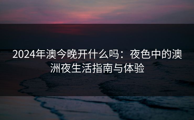2024年澳今晚开什么吗：夜色中的澳洲夜生活指南与体验