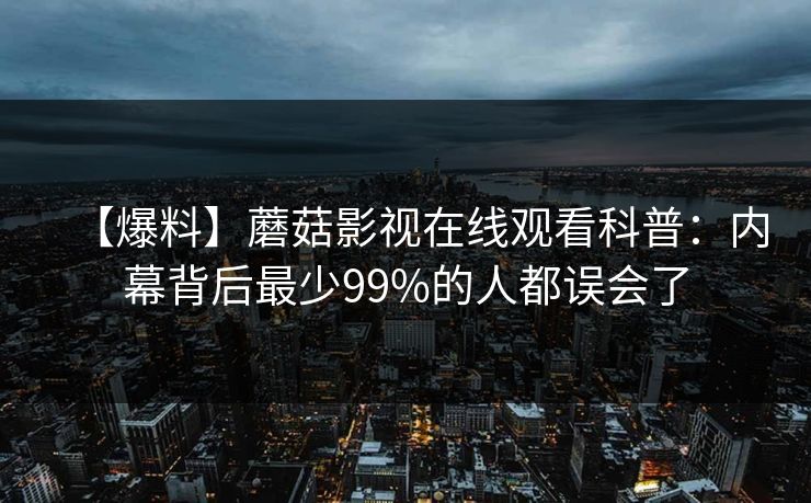 【爆料】蘑菇影视在线观看科普：内幕背后最少99%的人都误会了